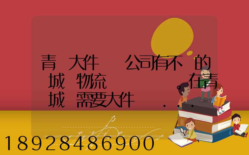 青島大件運輸公司有不錯的嗎城陽物流發貨。在青島城陽需要大件運輸...